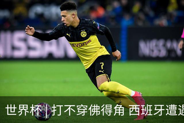 世界杯 | 打不穿佛得角 西班牙遭遇“系统局”?