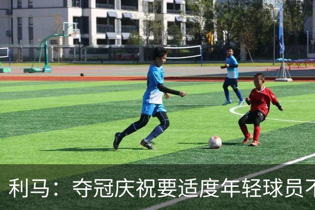 利马：夺冠庆祝要适度年轻球员不能飘