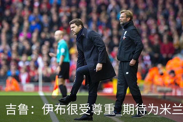 吉鲁：伊布很受尊重 期待为米兰取得伟大的成就
